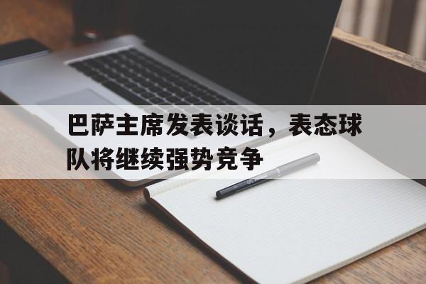 开云平台-巴萨主席发表谈话，表态球队将继续强势竞争的简单介绍